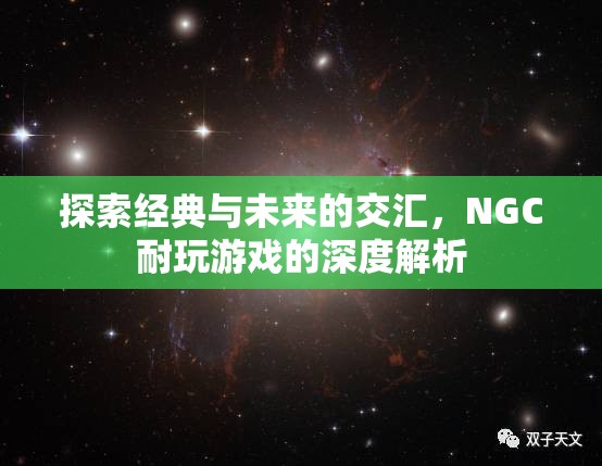 經(jīng)典與未來的碰撞，NGC耐玩游戲的深度探索