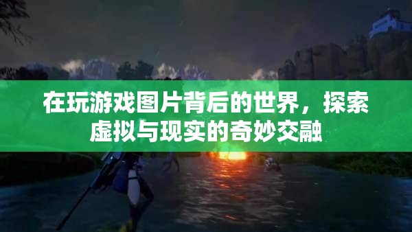 探索游戲圖片背后的世界，虛擬與現(xiàn)實(shí)的奇妙交融之旅