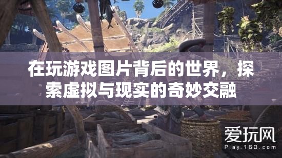探索游戲圖片背后的世界，虛擬與現(xiàn)實(shí)的奇妙交融之旅