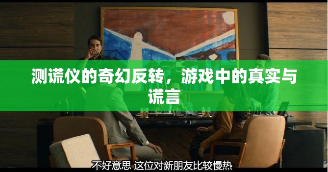 測謊儀的奇幻反轉(zhuǎn)，游戲中的真實與謊言的交織