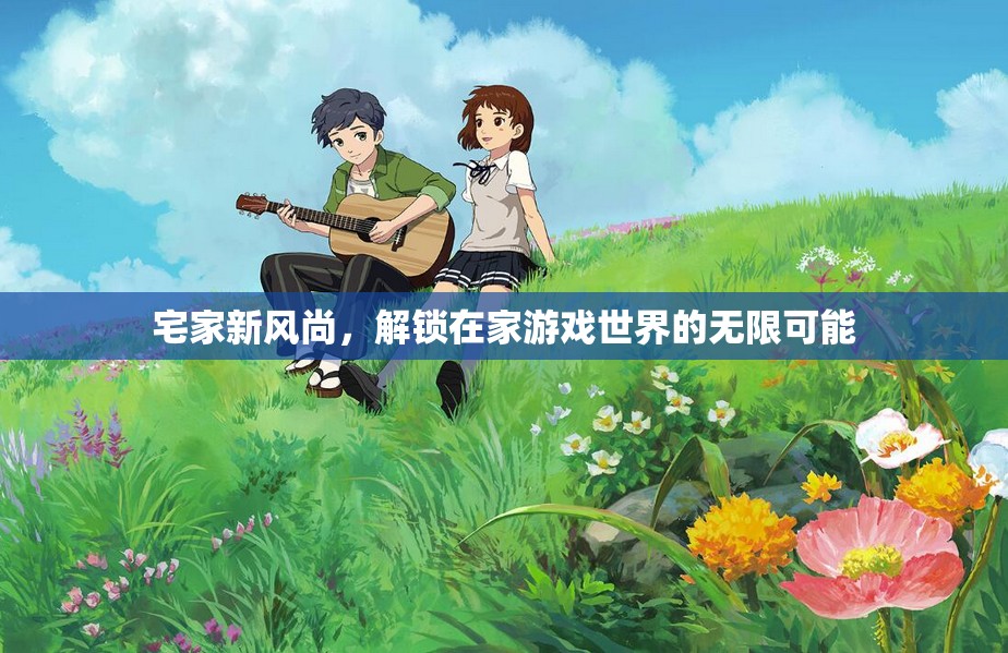 解鎖宅家新風(fēng)尚，在家游戲世界的無限可能