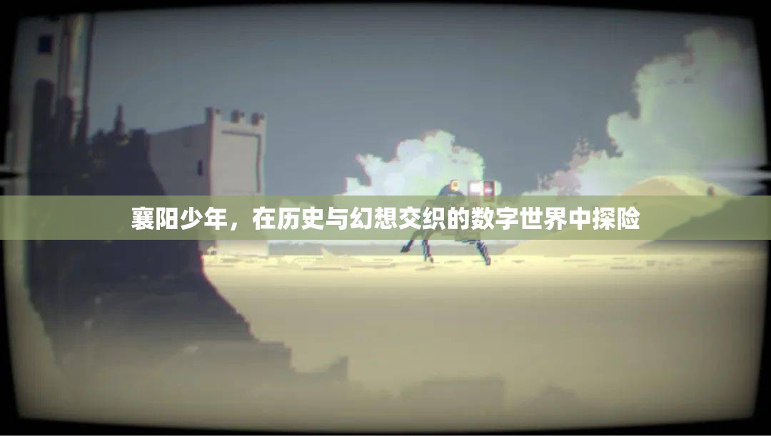 襄陽(yáng)少年的數(shù)字世界探險(xiǎn)，歷史與幻想的交織之旅