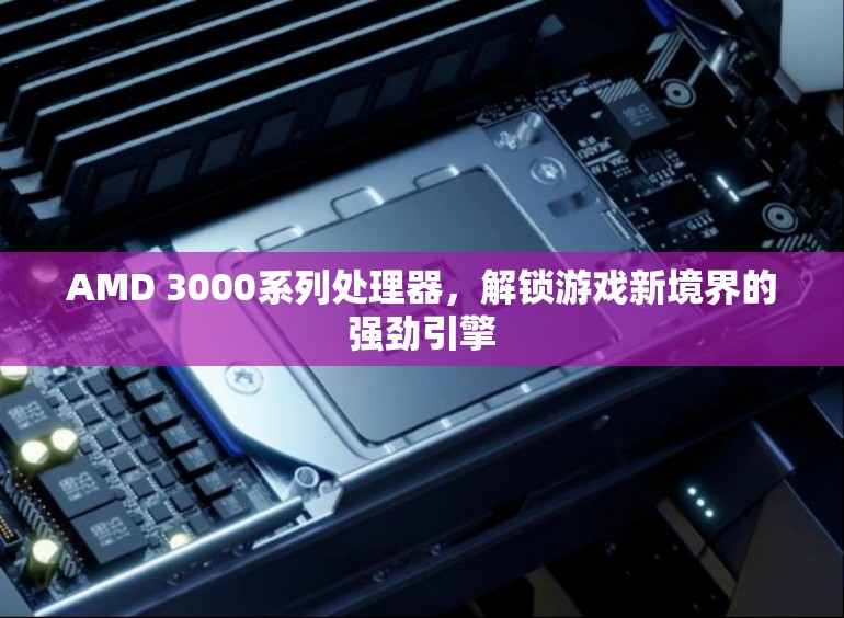 AMD 3000系列處理器，解鎖游戲新境界的強(qiáng)勁引擎