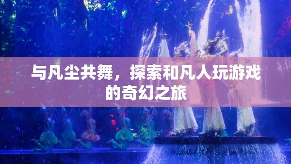 凡塵共舞，探索與凡人游戲的奇幻之旅