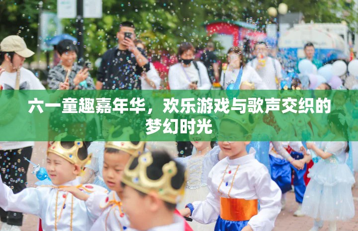 六一童趣嘉年華，歡樂游戲與歌聲交織的夢(mèng)幻時(shí)光