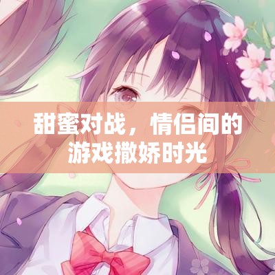 甜蜜對(duì)戰(zhàn)，情侶間的游戲撒嬌時(shí)光
