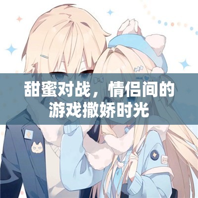 甜蜜對(duì)戰(zhàn)，情侶間的游戲撒嬌時(shí)光