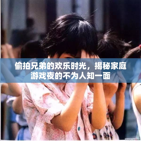 家庭游戲夜，揭秘偷拍兄弟的歡樂時(shí)光
