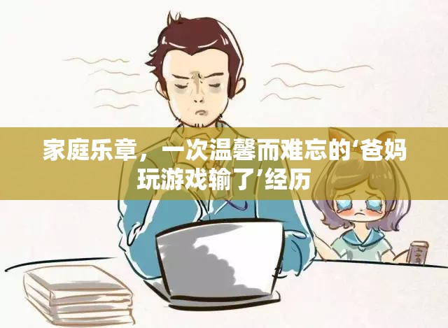 家庭樂章，溫馨難忘的‘爸媽玩游戲輸了’經(jīng)歷