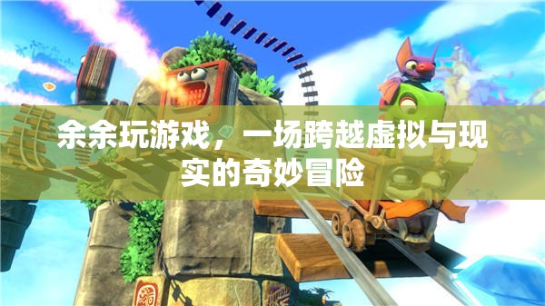 余余的奇幻之旅，一場(chǎng)跨越虛擬與現(xiàn)實(shí)的冒險(xiǎn)游戲