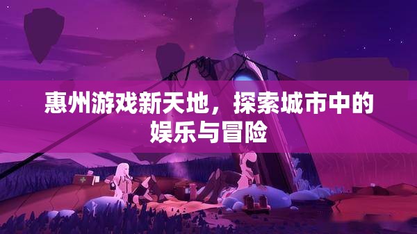 惠州游戲新天地，探索城市中的娛樂與冒險之旅