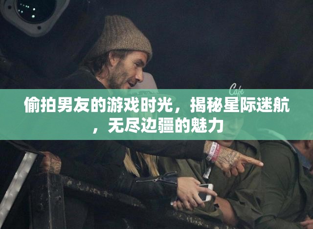 偷窺男友的星際迷航，揭秘?zé)o盡邊疆的魅力