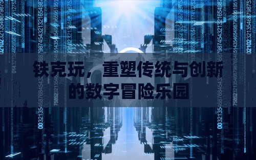 重塑傳統(tǒng)與創(chuàng)新的數字冒險樂園，鐵克玩的創(chuàng)新之旅