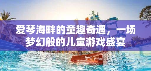 愛琴海畔的夢幻兒童游戲盛宴，童趣奇遇