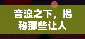 音浪之下的驚悚之旅，揭秘游戲中的膽寒音效