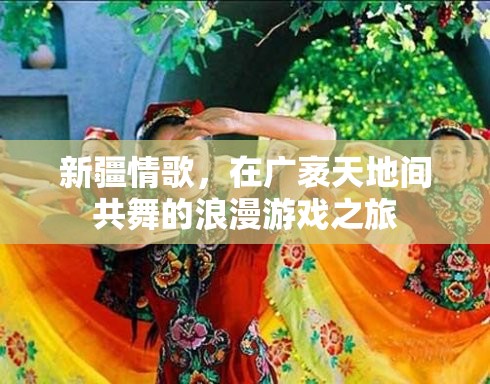 新疆情歌，廣袤天地間的浪漫游戲之旅