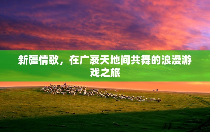 新疆情歌，廣袤天地間的浪漫游戲之旅