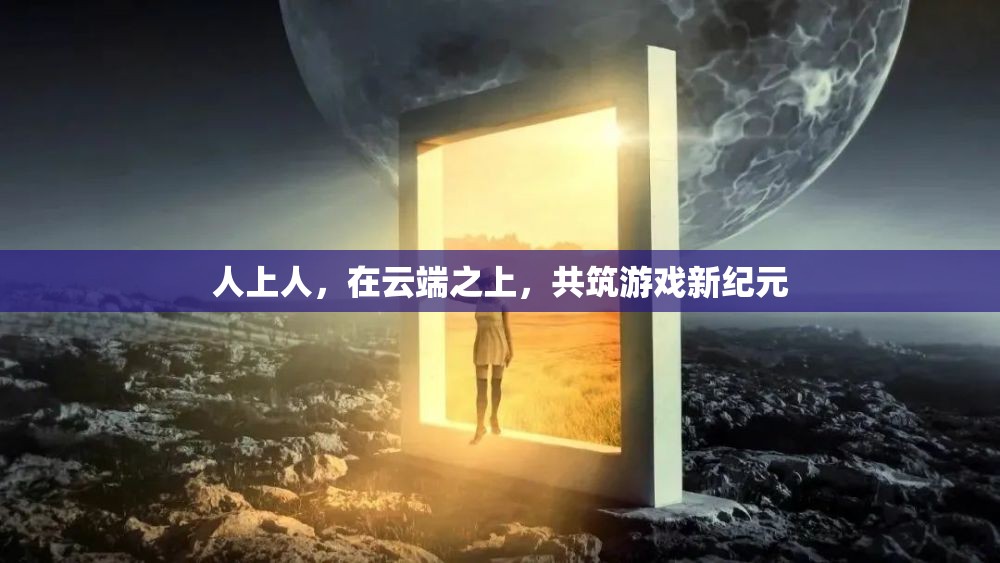 云端之巔，共筑游戲新紀(jì)元，人上人的非凡之旅