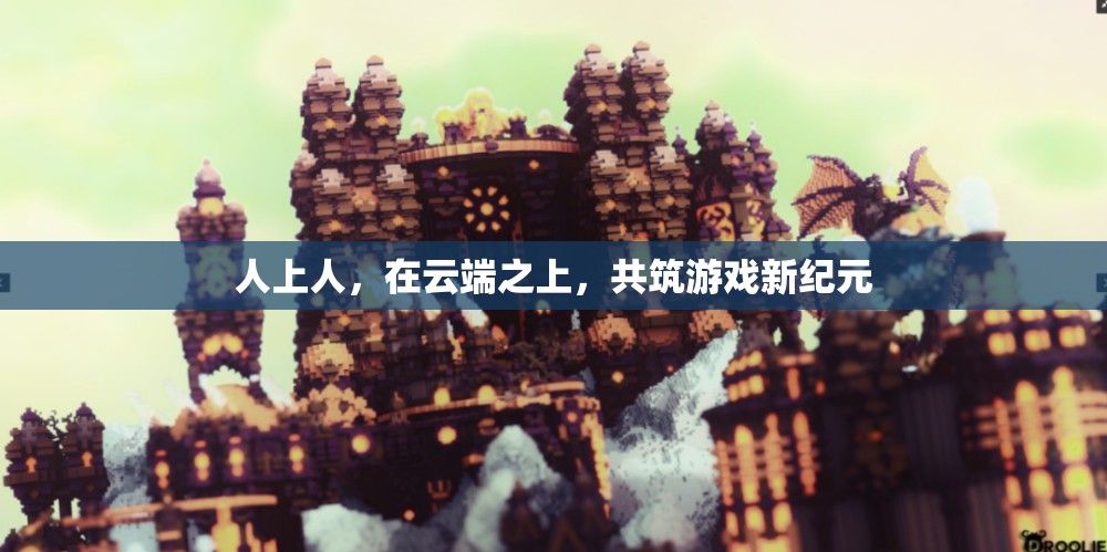 云端之巔，共筑游戲新紀(jì)元，人上人的非凡之旅