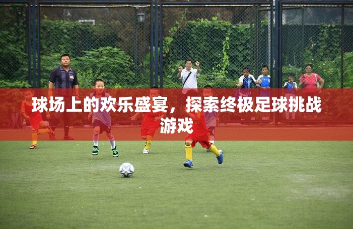 球場上的歡樂盛宴，探索終極足球挑戰(zhàn)游戲