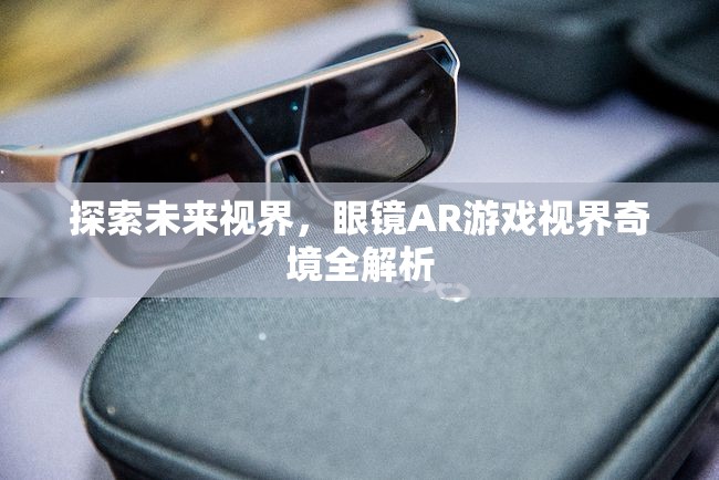 未來視界，眼鏡AR游戲視界奇境的全面解析