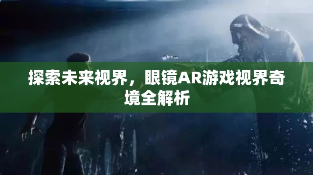 未來視界，眼鏡AR游戲視界奇境的全面解析