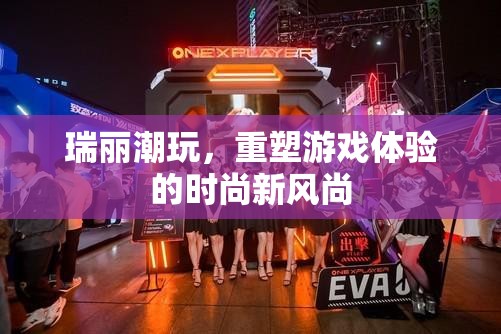 瑞麗潮玩，重塑游戲體驗的時尚新風尚