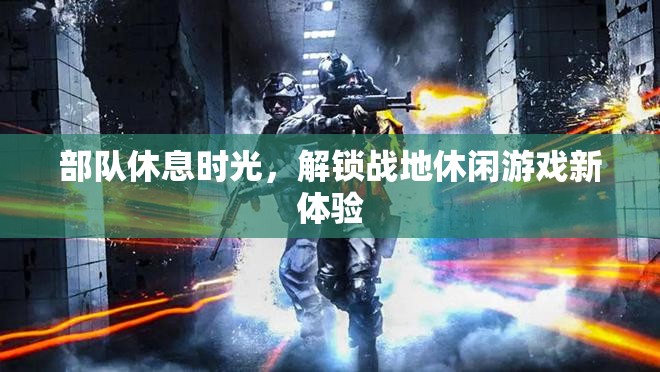 戰(zhàn)地休閑，解鎖部隊(duì)休息時(shí)光的新游戲體驗(yàn)