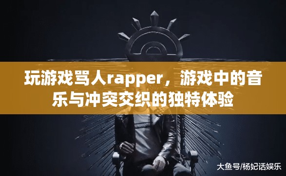 游戲罵人rapper，音樂(lè)與沖突的獨(dú)特交織體驗(yàn)