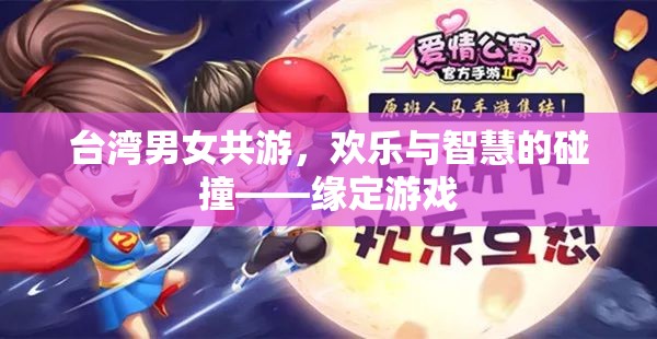 臺(tái)灣男女共游，歡樂與智慧的碰撞——緣定游戲