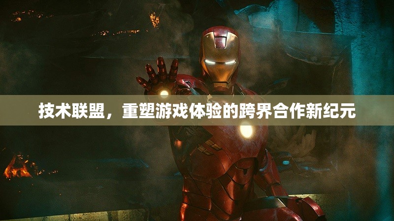 技術(shù)聯(lián)盟，開啟跨界合作新紀(jì)元，重塑游戲體驗(yàn)的未來