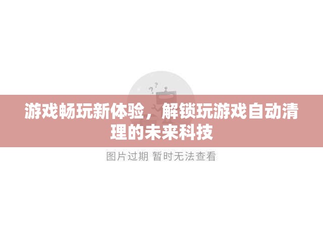 未來科技解鎖，游戲暢玩新體驗(yàn)的自動(dòng)清理技術(shù)  第3張