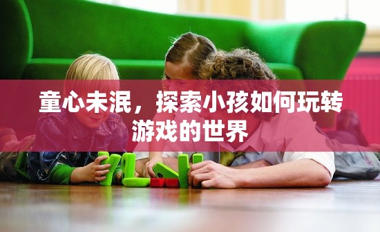 童心探索，小孩如何玩轉(zhuǎn)游戲世界