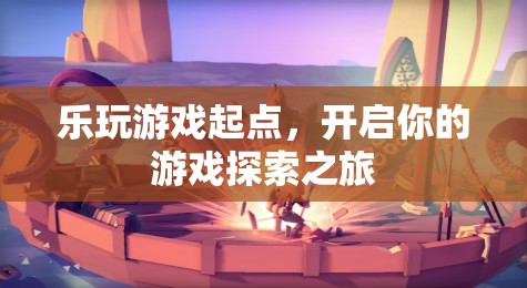 樂玩游戲起點(diǎn)，啟航你的游戲探索之旅