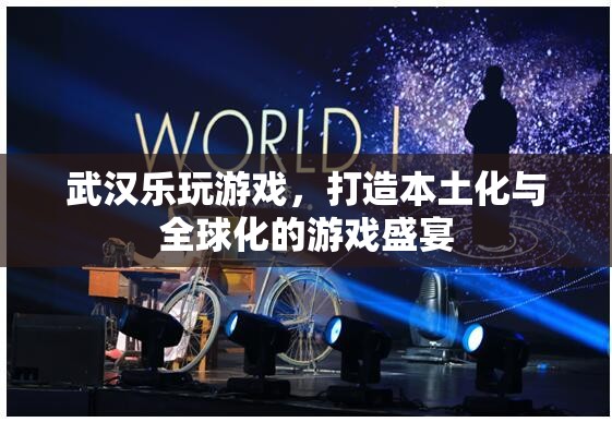 武漢樂玩游戲，本土化與全球化并驅(qū)的游戲盛宴