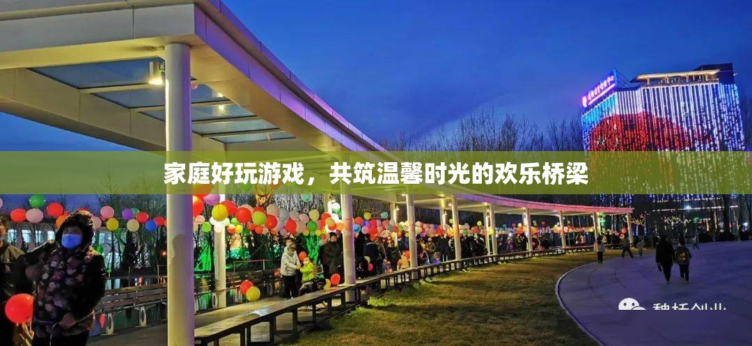 共筑溫馨時光，家庭好游戲的歡樂橋梁