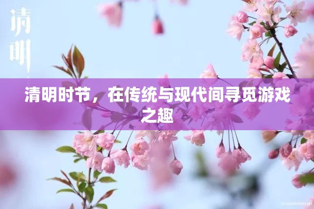 清明時節(jié)，傳統(tǒng)與現代交織的游戲之旅