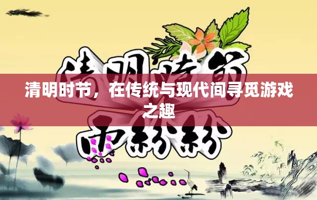 清明時節(jié)，傳統(tǒng)與現代交織的游戲之旅