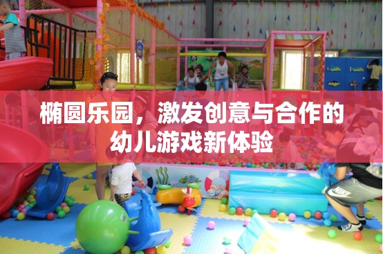 橢圓樂園，激發(fā)幼兒創(chuàng)意與合作的新游戲體驗(yàn)