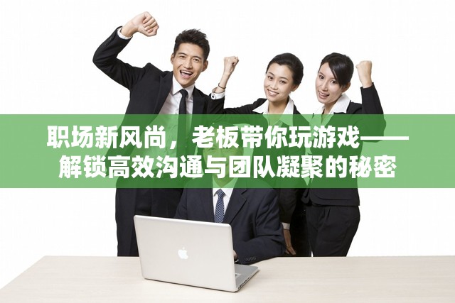 職場新風(fēng)尚，老板帶你玩游戲，解鎖高效溝通與團(tuán)隊(duì)凝聚的秘密