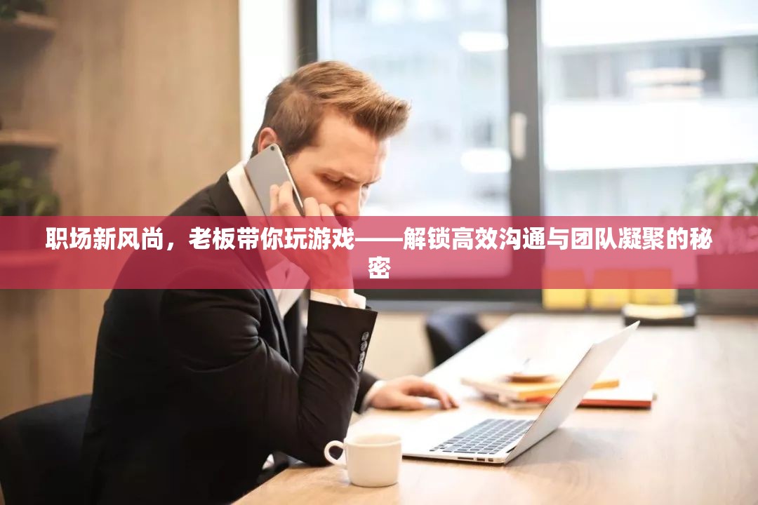 職場新風(fēng)尚，老板帶你玩游戲，解鎖高效溝通與團(tuán)隊(duì)凝聚的秘密