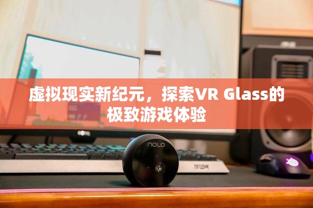VR Glass，探索虛擬現(xiàn)實(shí)新紀(jì)元中的極致游戲體驗(yàn)