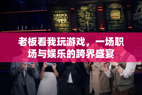 職場與娛樂的跨界盛宴，老板眼中的游戲時光