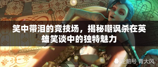 笑中帶淚的競(jìng)技場(chǎng)，揭秘英雄笑談中嘲諷殺的獨(dú)特魅力  第3張