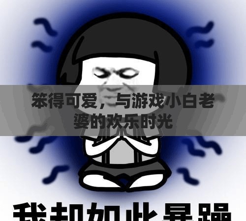 笨得可愛，與游戲小白老婆的歡樂時(shí)光