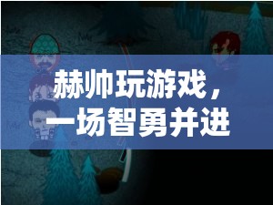 赫帥智勇之旅，一場(chǎng)驚心動(dòng)魄的冒險(xiǎn)游戲