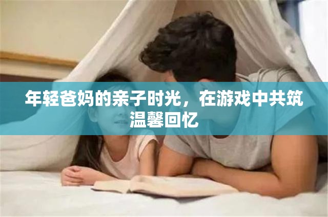 年輕爸媽的親子游戲時光，共筑溫馨回憶