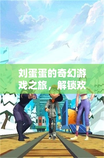 劉蛋蛋的奇幻游戲之旅，解鎖歡樂與挑戰(zhàn)的奇妙世界