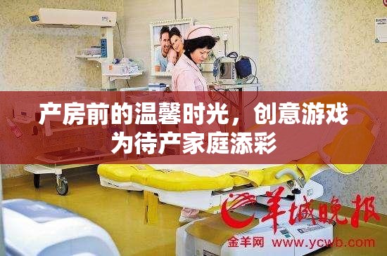 產(chǎn)房前的溫馨時光，創(chuàng)意游戲為待產(chǎn)家庭增添色彩