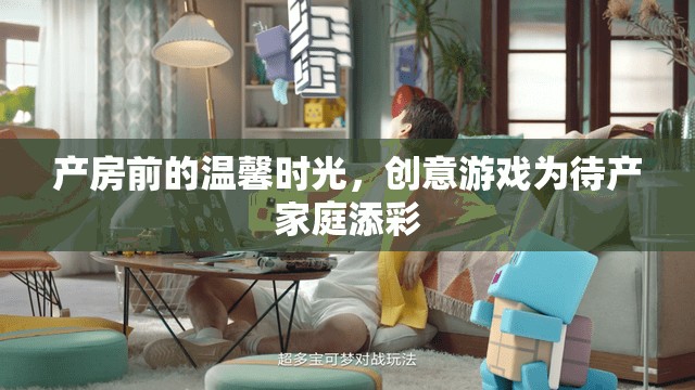 產(chǎn)房前的溫馨時光，創(chuàng)意游戲為待產(chǎn)家庭增添色彩